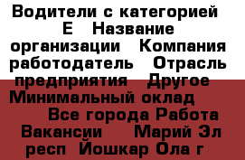 Водители с категорией "Е › Название организации ­ Компания-работодатель › Отрасль предприятия ­ Другое › Минимальный оклад ­ 35 000 - Все города Работа » Вакансии   . Марий Эл респ.,Йошкар-Ола г.